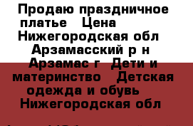 Продаю праздничное платье › Цена ­ 1 900 - Нижегородская обл., Арзамасский р-н, Арзамас г. Дети и материнство » Детская одежда и обувь   . Нижегородская обл.